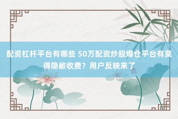 配资杠杆平台有哪些 50万配资炒股爆仓平台有莫得隐敝收费？用户反映来了