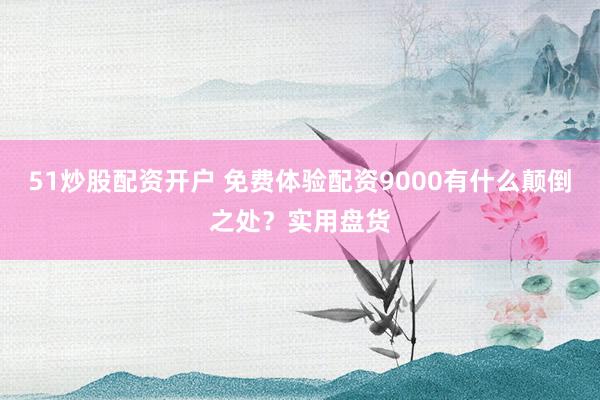 51炒股配资开户 免费体验配资9000有什么颠倒之处？实用盘货