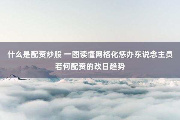 什么是配资炒股 一图读懂网格化惩办东说念主员若何配资的改日趋势