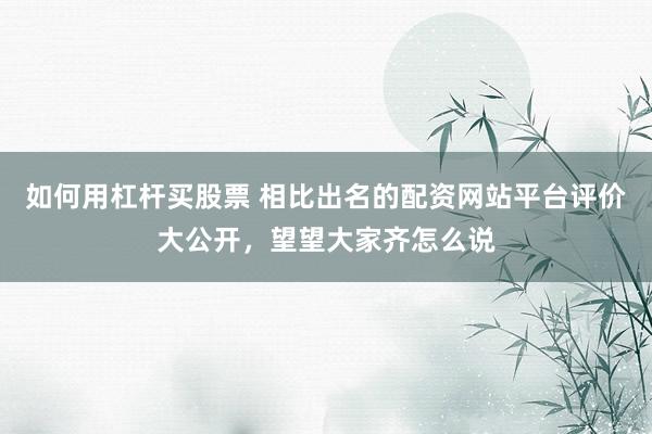 如何用杠杆买股票 相比出名的配资网站平台评价大公开，望望大家齐怎么说