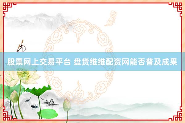 股票网上交易平台 盘货维维配资网能否普及成果