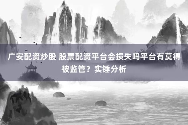 广安配资炒股 股票配资平台会损失吗平台有莫得被监管？实锤分析