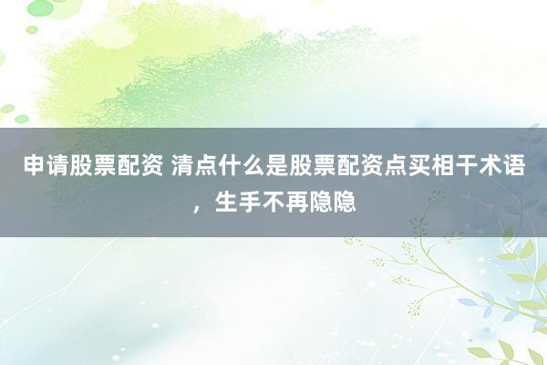 申请股票配资 清点什么是股票配资点买相干术语,生手不再隐隐
