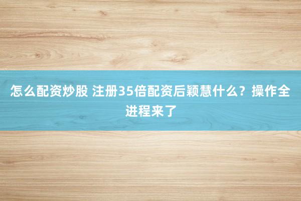 怎么配资炒股 注册35倍配资后颖慧什么?操作全进程来了