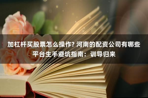 加杠杆买股票怎么操作? 河南的配资公司有哪些平台生手避坑指南:训导归来