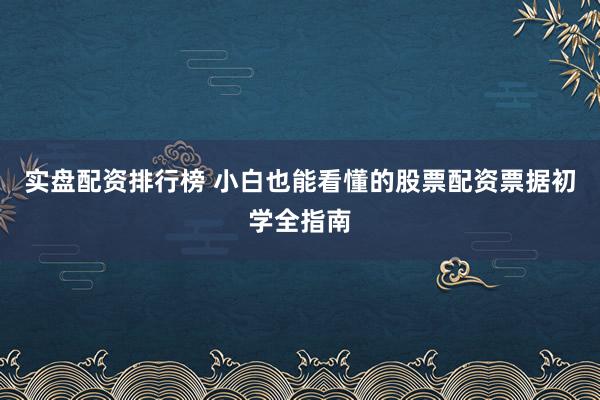实盘配资排行榜 小白也能看懂的股票配资票据初学全指南