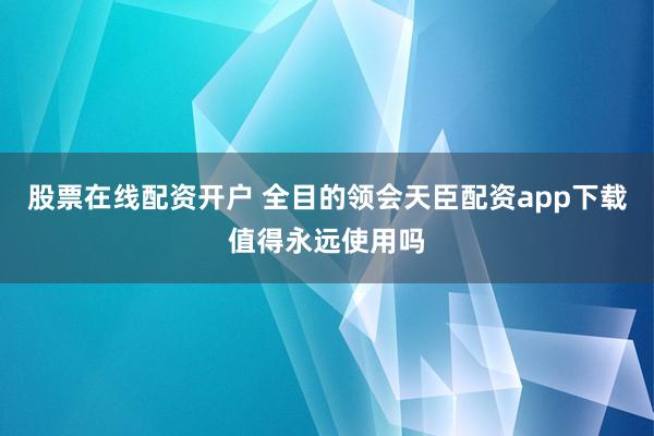 股票在线配资开户 全目的领会天臣配资app下载值得永远使用吗