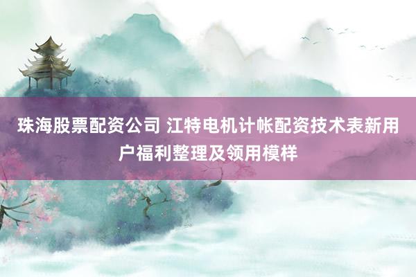 珠海股票配资公司 江特电机计帐配资技术表新用户福利整理及领用模样