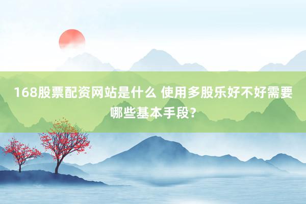 168股票配资网站是什么 使用多股乐好不好需要哪些基本手段？