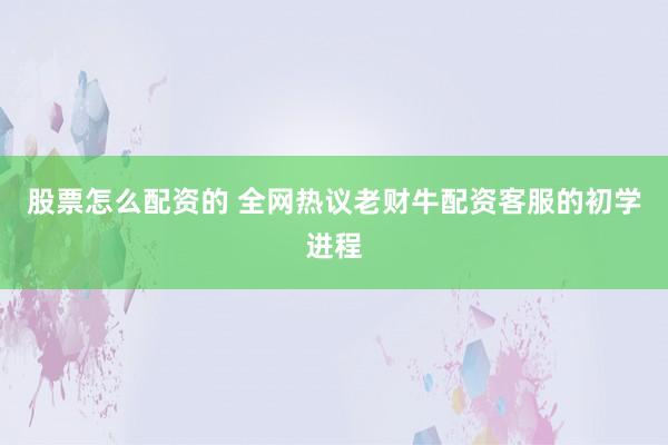 股票怎么配资的 全网热议老财牛配资客服的初学进程