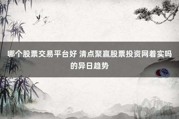 哪个股票交易平台好 清点聚赢股票投资网着实吗的异日趋势