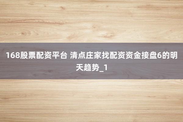 168股票配资平台 清点庄家找配资资金接盘6的明天趋势_1