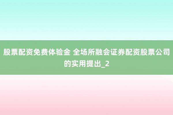股票配资免费体验金 全场所融会证券配资股票公司的实用提出_2