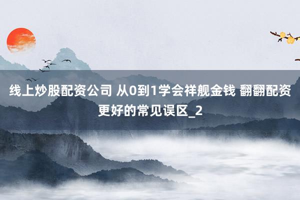 线上炒股配资公司 从0到1学会祥舰金钱 翻翻配资更好的常见误区_2