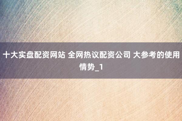 十大实盘配资网站 全网热议配资公司 大参考的使用情势_1