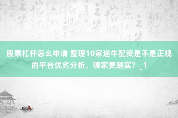 股票杠杆怎么申请 整理10家途牛配资是不是正规的平台优劣分析，哪家更踏实？_1
