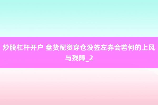 炒股杠杆开户 盘货配资穿仓没签左券会若何的上风与残障_2