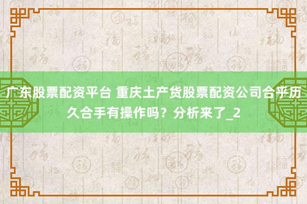 广东股票配资平台 重庆土产货股票配资公司合乎历久合手有操作吗？分析来了_2