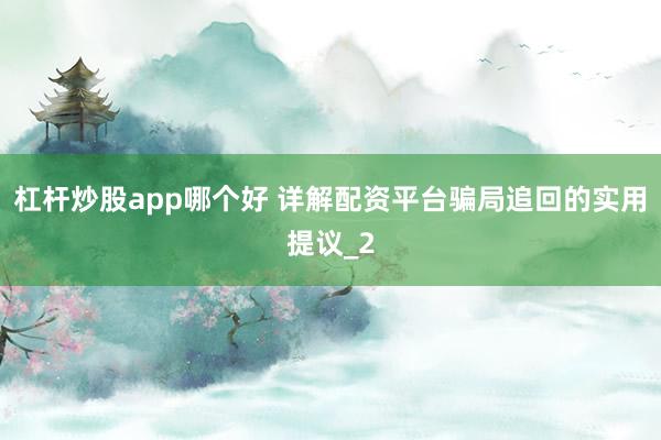 杠杆炒股app哪个好 详解配资平台骗局追回的实用提议_2